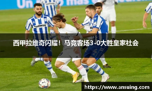 西甲拉维奇闪耀！马竞客场3-0大胜皇家社会