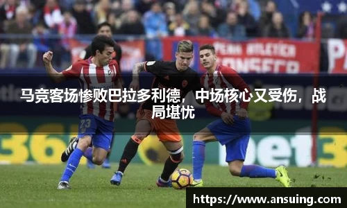 马竞客场惨败巴拉多利德，中场核心又受伤，战局堪忧