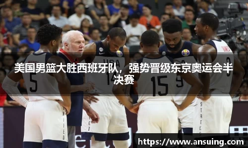 美国男篮大胜西班牙队，强势晋级东京奥运会半决赛