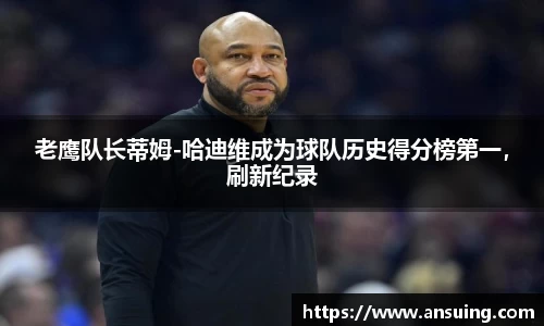 老鹰队长蒂姆-哈迪维成为球队历史得分榜第一，刷新纪录