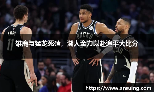 雄鹿与猛龙死磕，湖人全力以赴追平大比分
