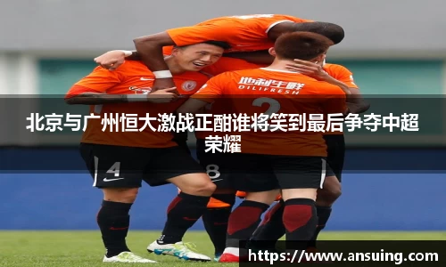 北京与广州恒大激战正酣谁将笑到最后争夺中超荣耀