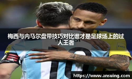 梅西与内马尔盘带技巧对比谁才是足球场上的过人王者