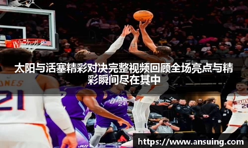 太阳与活塞精彩对决完整视频回顾全场亮点与精彩瞬间尽在其中