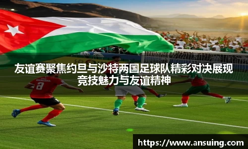 友谊赛聚焦约旦与沙特两国足球队精彩对决展现竞技魅力与友谊精神