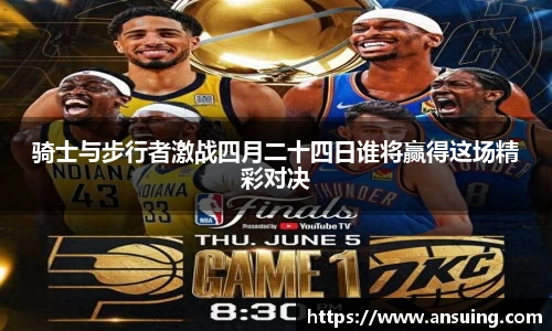 骑士与步行者激战四月二十四日谁将赢得这场精彩对决