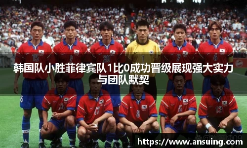 韩国队小胜菲律宾队1比0成功晋级展现强大实力与团队默契