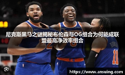 尼克斯黑马之谜揭秘布伦森与OG组合为何能成联盟最高净效率组合