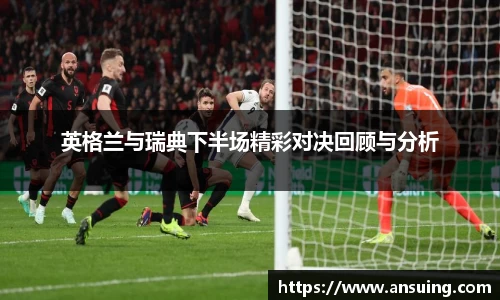 英格兰与瑞典下半场精彩对决回顾与分析