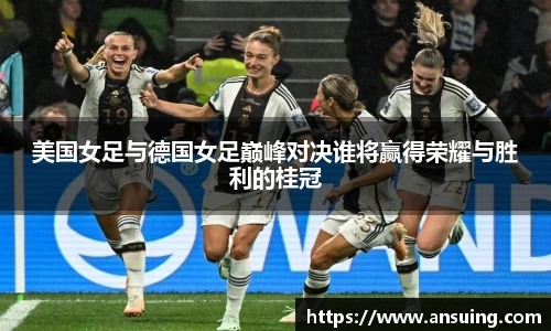 美国女足与德国女足巅峰对决谁将赢得荣耀与胜利的桂冠