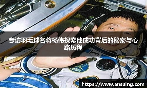 专访羽毛球名将杨伟探索他成功背后的秘密与心路历程