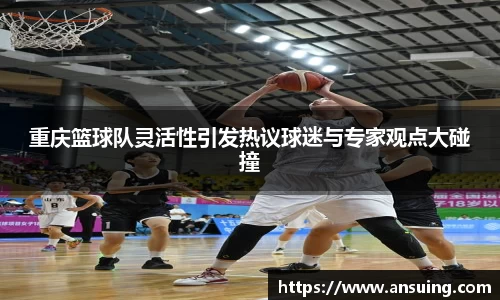 重庆篮球队灵活性引发热议球迷与专家观点大碰撞