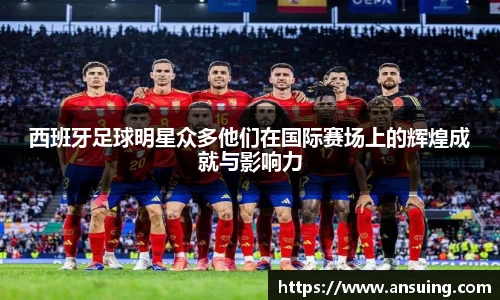 西班牙足球明星众多他们在国际赛场上的辉煌成就与影响力